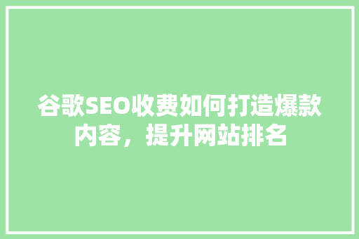 谷歌SEO收费如何打造爆款内容，提升网站排名 SEO关键词