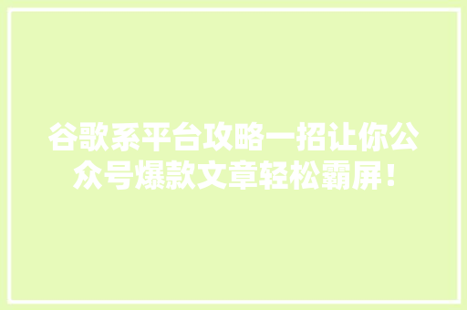 谷歌系平台攻略一招让你公众号爆款文章轻松霸屏！ 网站建设公司
