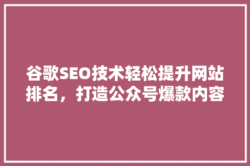 谷歌SEO技术轻松提升网站排名，打造公众号爆款内容！ 神马SEO