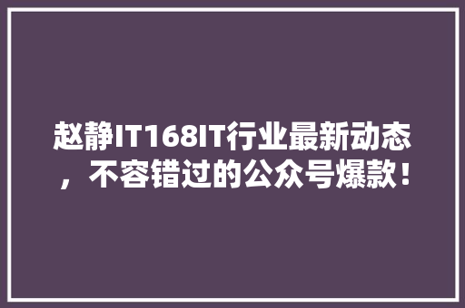 赵静IT168IT行业最新动态，不容错过的公众号爆款！ 搜狗SEO