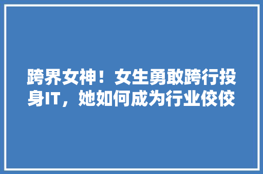 跨界女神！女生勇敢跨行投身IT，她如何成为行业佼佼者！ 搜狗SEO