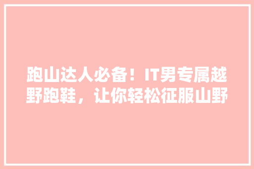 跑山达人必备！IT男专属越野跑鞋，让你轻松征服山野！ 网站建设公司