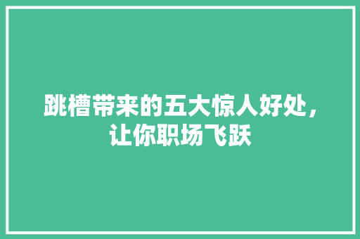 跳槽带来的五大惊人好处，让你职场飞跃 百度SEO