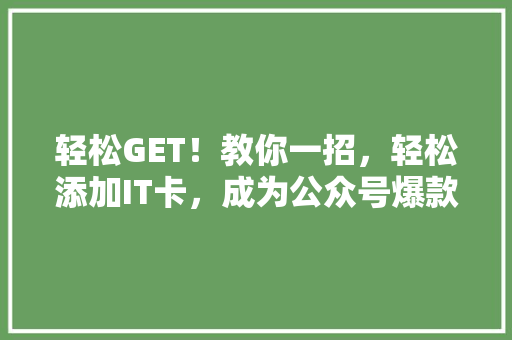 轻松GET！教你一招，轻松添加IT卡，成为公众号爆款吸粉王！ 神马SEO