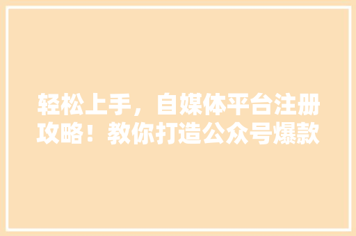 轻松上手，自媒体平台注册攻略！教你打造公众号爆款内容 必应SEO