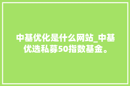 中基优化是什么网站_中基优选私募50指数基金。