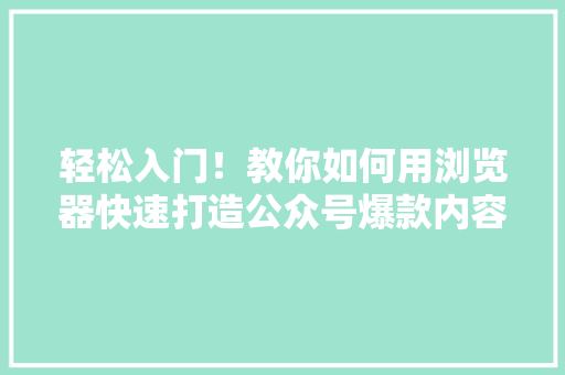 轻松入门！教你如何用浏览器快速打造公众号爆款内容 搜狗SEO