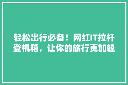 轻松出行必备！网红IT拉杆登机箱，让你的旅行更加轻松便捷！ SEO关键词