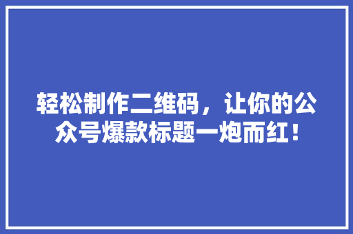 轻松制作二维码，让你的公众号爆款标题一炮而红！ 神马SEO