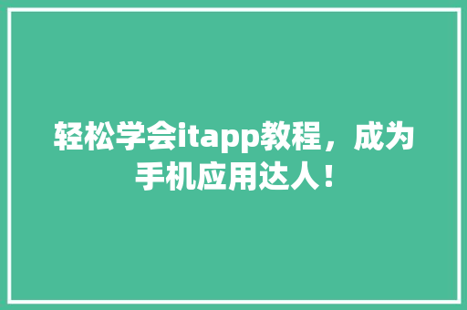 轻松学会itapp教程，成为手机应用达人！ 神马SEO