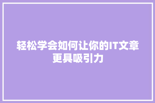 轻松学会如何让你的IT文章更具吸引力 网站建设公司