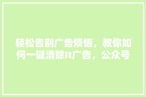 轻松告别广告烦恼，教你如何一键清除It广告，公众号爆款方法！ 神马SEO