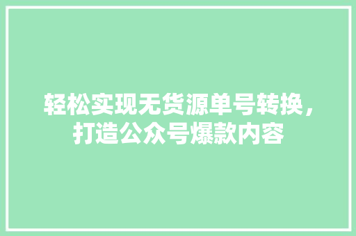 轻松实现无货源单号转换，打造公众号爆款内容 百度SEO