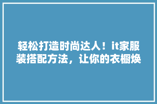 轻松打造时尚达人！it家服装搭配方法，让你的衣橱焕然一新！ 网站建设公司