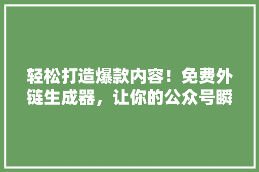 轻松打造爆款内容！免费外链生成器，让你的公众号瞬间走红 神马SEO