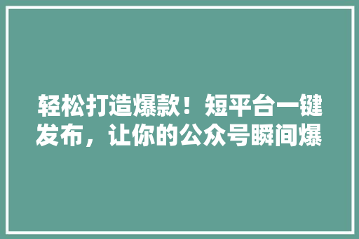 轻松打造爆款！短平台一键发布，让你的公众号瞬间爆火！ 必应SEO