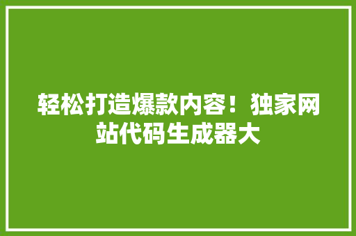 轻松打造爆款内容！独家网站代码生成器大 神马SEO