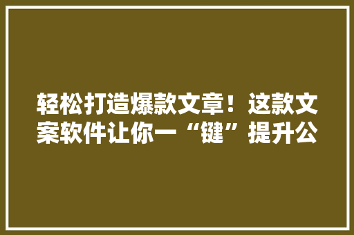 轻松打造爆款文章！这款文案软件让你一“键”提升公众号影响力 网站建设公司