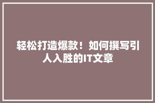 轻松打造爆款！如何撰写引人入胜的IT文章 搜狗SEO