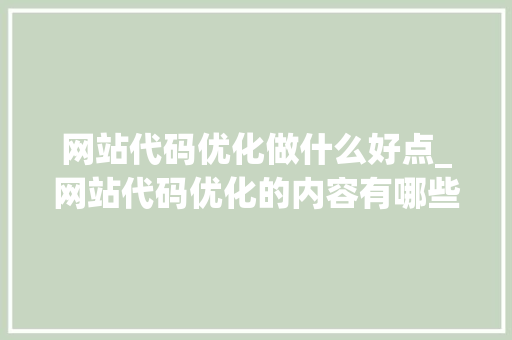 网站代码优化做什么好点_网站代码优化的内容有哪些。 网站代码优化做什么好点_网站代码优化的内容有哪些。 搜狗SEO