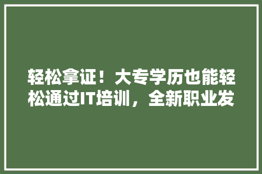 轻松拿证！大专学历也能轻松通过IT培训，全新职业发展之路！ 搜狗SEO