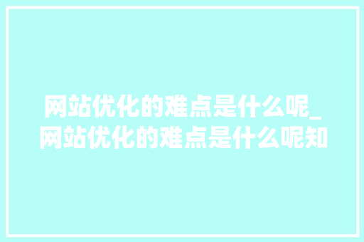 网站优化的难点是什么呢_网站优化的难点是什么呢知乎。 网站优化的难点是什么呢_网站优化的难点是什么呢知乎。 SEO关键词