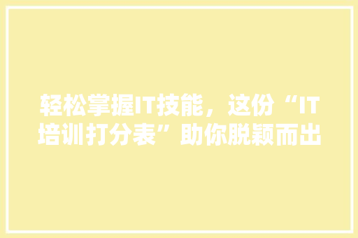 轻松掌握IT技能，这份“IT培训打分表”助你脱颖而出！ 神马SEO