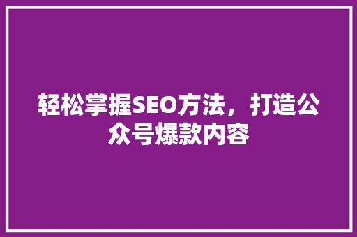 轻松掌握SEO方法，打造公众号爆款内容 神马SEO