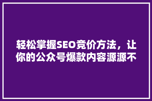 轻松掌握SEO竞价方法，让你的公众号爆款内容源源不断！ 神马SEO