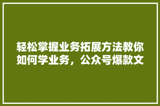 轻松掌握业务拓展方法教你如何学业务，公众号爆款文章推荐 搜狗SEO