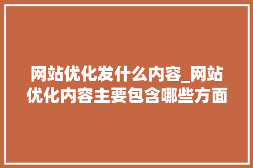 网站优化发什么内容_网站优化内容主要包含哪些方面。 网站优化发什么内容_网站优化内容主要包含哪些方面。 网站建设公司