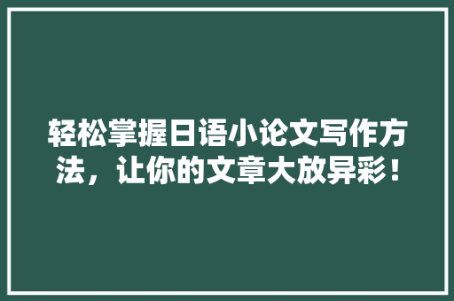 轻松掌握日语小论文写作方法，让你的文章大放异彩！ 搜狗SEO