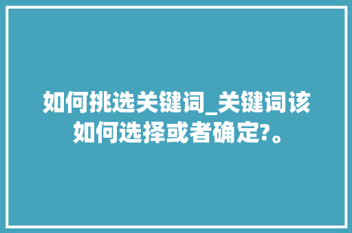如何挑选关键词_关键词该如何选择或者确定?。 如何挑选关键词_关键词该如何选择或者确定?。 SEO关键词