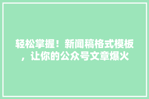 轻松掌握！新闻稿格式模板，让你的公众号文章爆火 SEO关键词