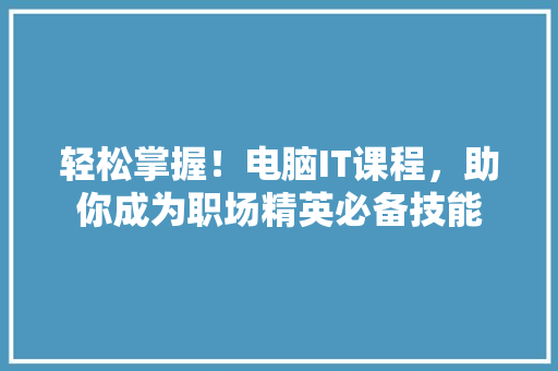 轻松掌握！电脑IT课程，助你成为职场精英必备技能 搜狗SEO