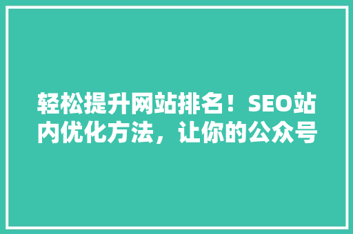 轻松提升网站排名！SEO站内优化方法，让你的公众号内容瞬间爆火 神马SEO
