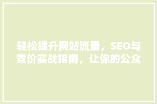 轻松提升网站流量，SEO与竞价实战指南，让你的公众号瞬间爆火！ 神马SEO