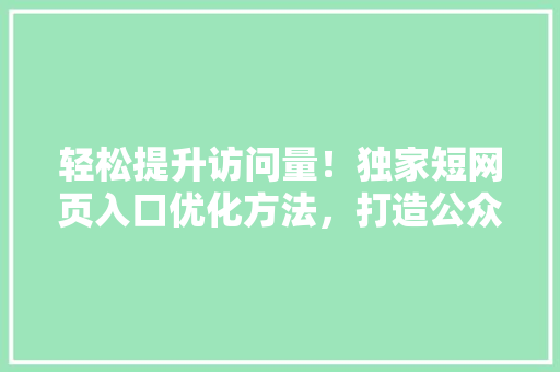 轻松提升访问量！独家短网页入口优化方法，打造公众号爆款标题 神马SEO