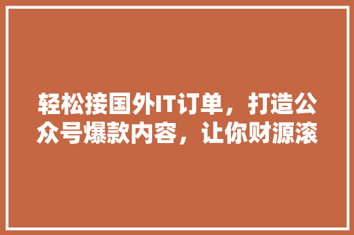 轻松接国外IT订单，打造公众号爆款内容，让你财源滚滚来！ 搜狗SEO