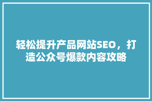 轻松提升产品网站SEO，打造公众号爆款内容攻略 网站建设公司