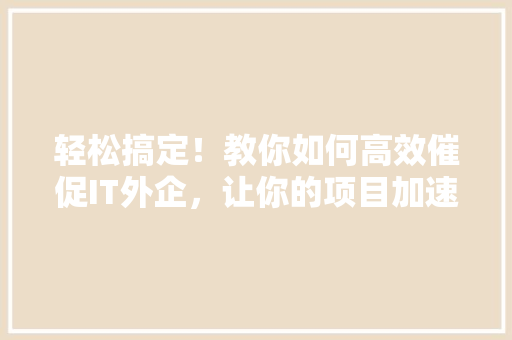 轻松搞定！教你如何高效催促IT外企，让你的项目加速进行 搜狗SEO