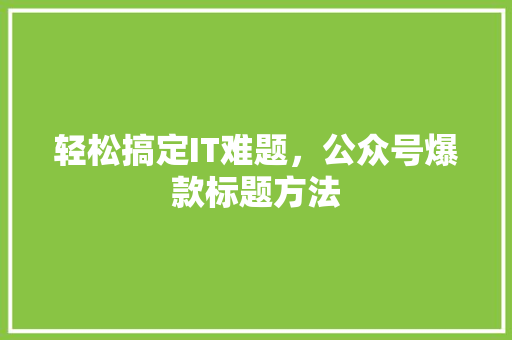 轻松搞定IT难题，公众号爆款标题方法 SEO关键词