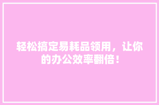 轻松搞定易耗品领用，让你的办公效率翻倍！ SEO关键词