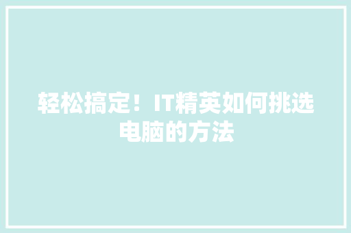 轻松搞定！IT精英如何挑选电脑的方法 神马SEO