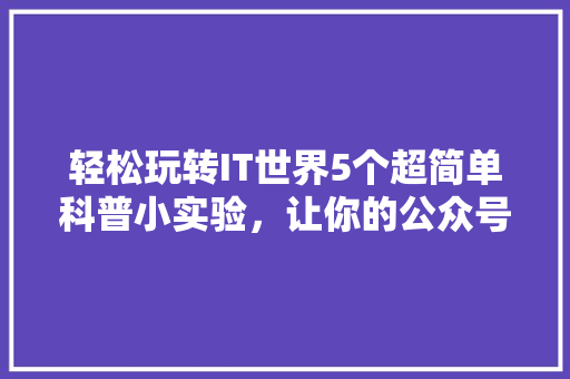 轻松玩转IT世界5个超简单科普小实验，让你的公众号瞬间爆火！ SEO关键词