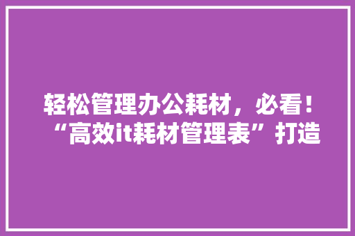 轻松管理办公耗材，必看！“高效it耗材管理表”打造企业零浪费！ 网站建设公司