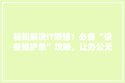 轻松解决IT烦恼！必备“设备维护单”攻略，让办公无忧 必应SEO