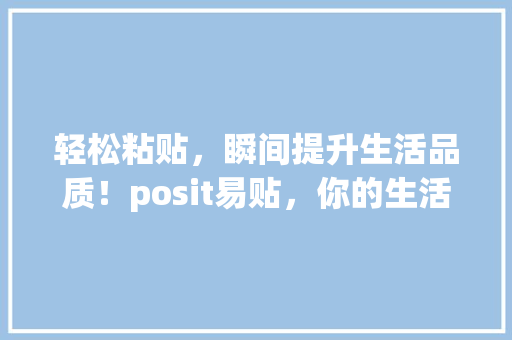 轻松粘贴，瞬间提升生活品质！posit易贴，你的生活好帮手！ SEO关键词