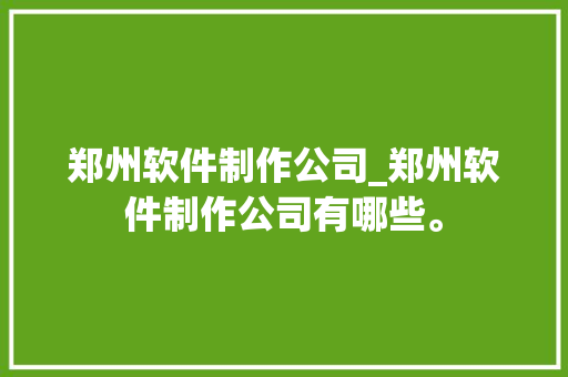 郑州软件制作公司_郑州软件制作公司有哪些。 郑州软件制作公司_郑州软件制作公司有哪些。 网站建设公司