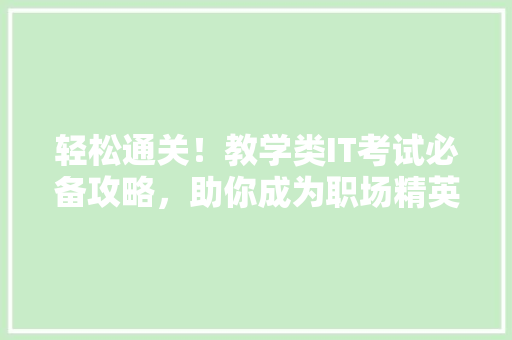 轻松通关！教学类IT考试必备攻略，助你成为职场精英！